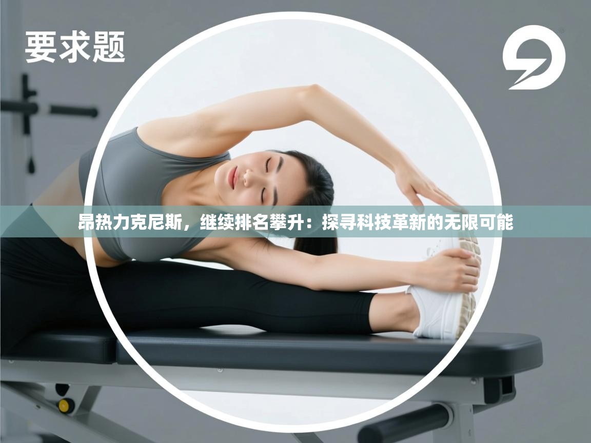 昂热力克尼斯,继续排名攀升:探寻科技革新的无限可能 第1张