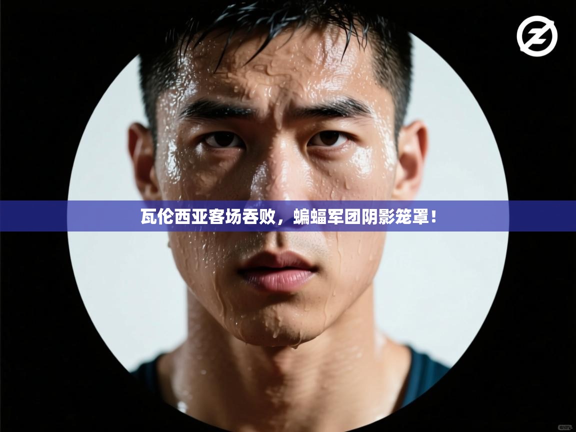 瓦伦西亚客场吞败,蝙蝠军团阴影笼罩! 第1张