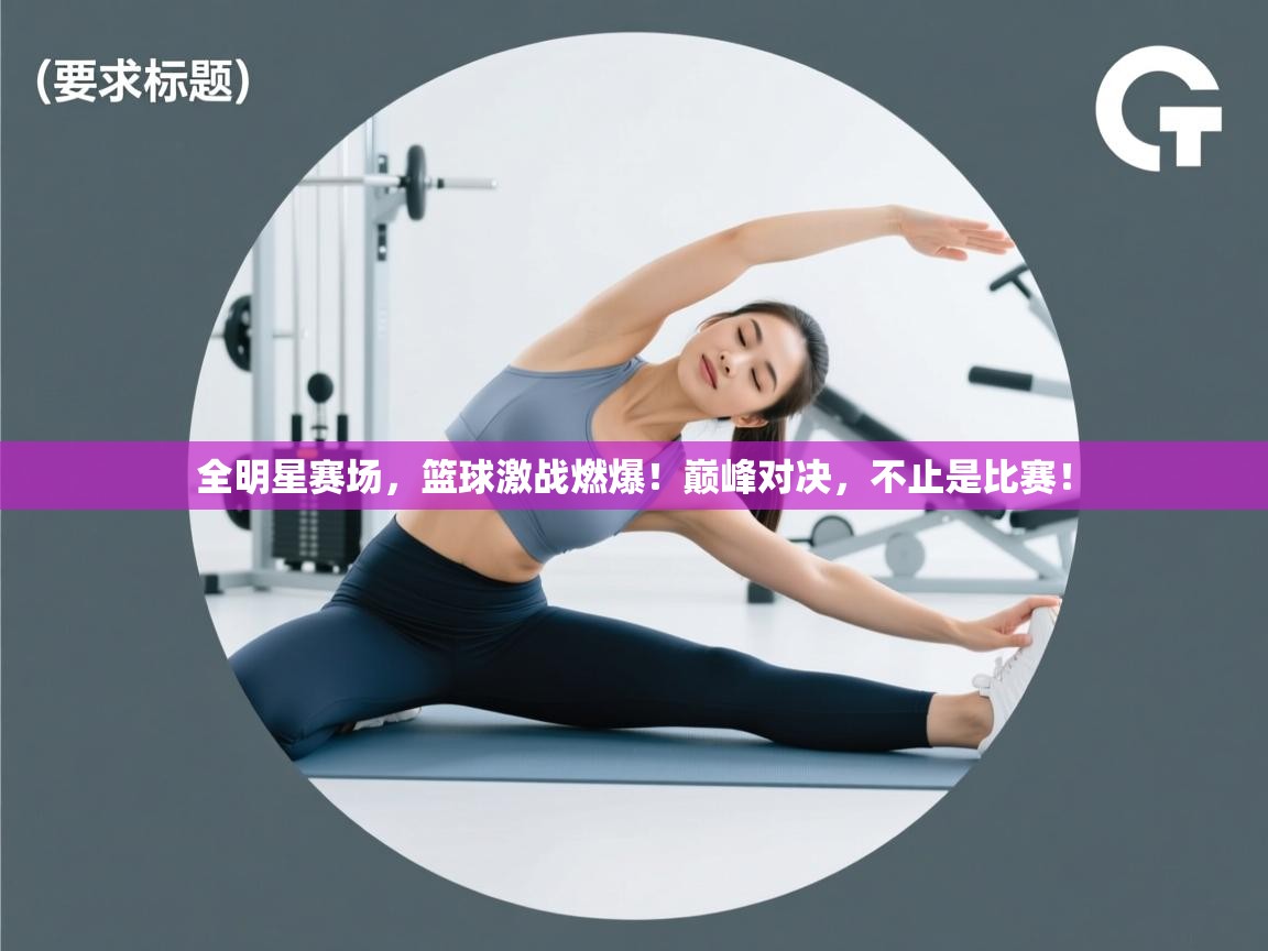 全明星赛场,篮球激战燃爆!巅峰对决,不止是比赛! 第2张