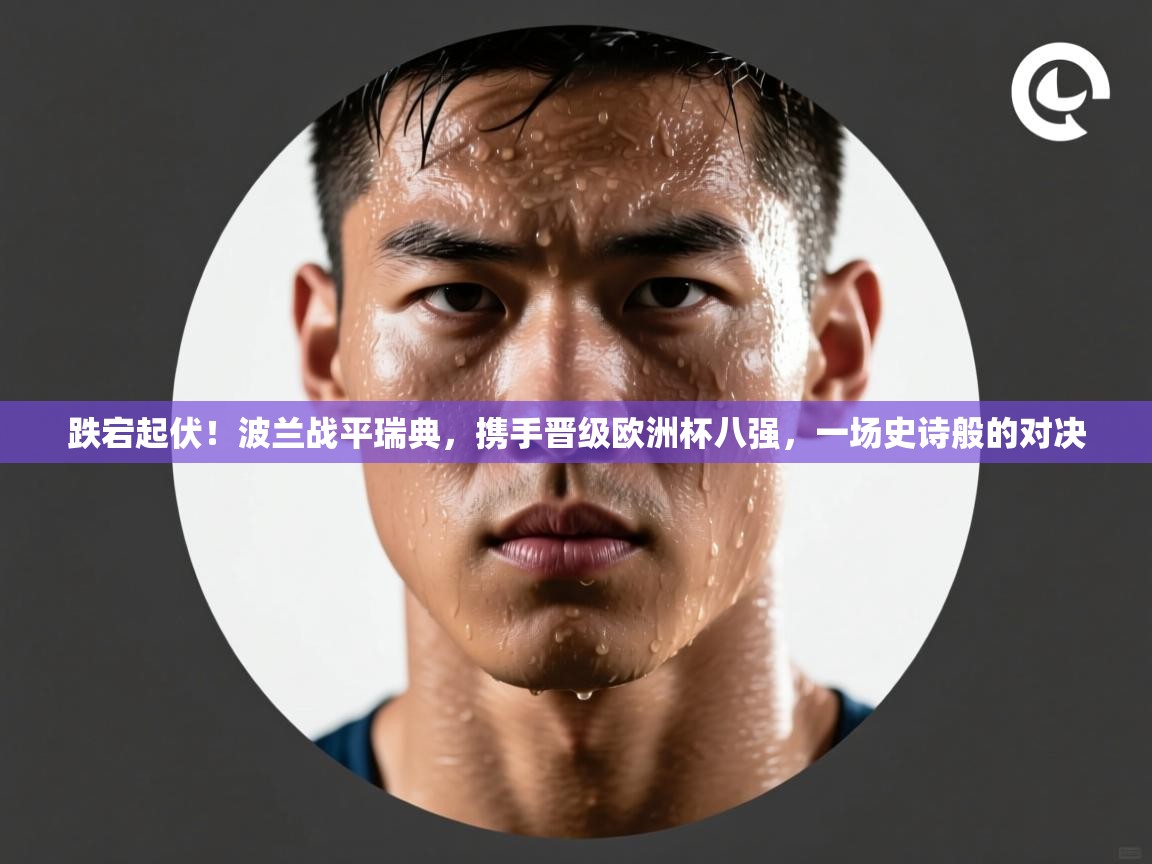 跌宕起伏！波兰战平瑞典，携手晋级欧洲杯八强，一场史诗般的对决  第1张