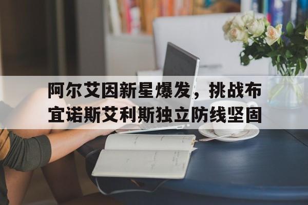 爱游戏体育-阿尔艾因新星爆发，挑战布宜诺斯艾利斯独立防线坚固的简单介绍
