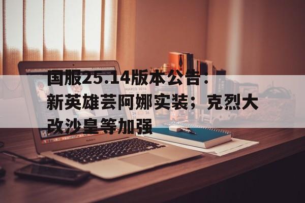 爱游戏体育-关于国服25.14版本公告：新英雄芸阿娜实装；克烈大改沙皇等加强的信息