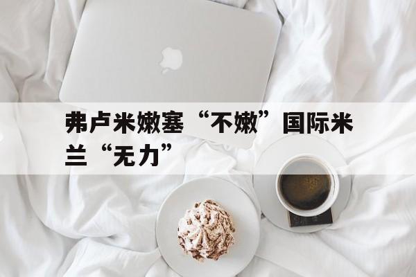 弗卢米嫩塞“不嫩”国际米兰“无力”的简单介绍