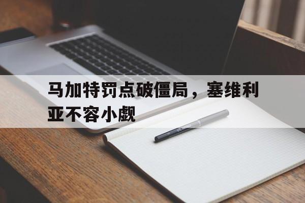 爱游戏体育-马加特罚点破僵局，塞维利亚不容小觑的简单介绍