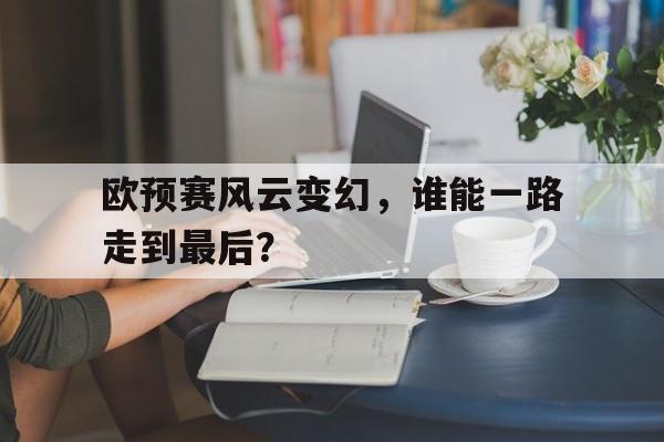 爱游戏体育-欧预赛风云变幻，谁能一路走到最后？的简单介绍